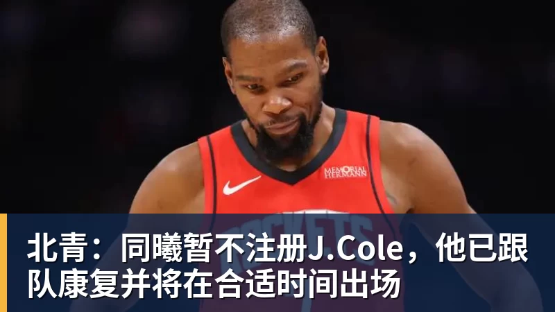 北青：同曦暂不注册J.Cole，他已跟队康复并将在合适时间出场