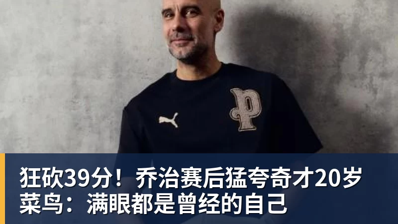 狂砍39分!乔治赛后猛夸奇才20岁菜鸟:满眼都是曾经的自己