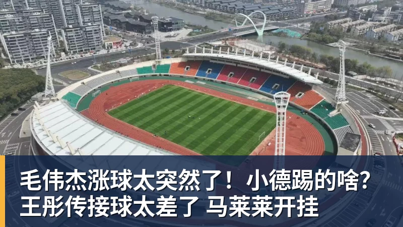 毛伟杰涨球太突然了！小德踢的啥？王彤传接球太差了 马莱莱开挂