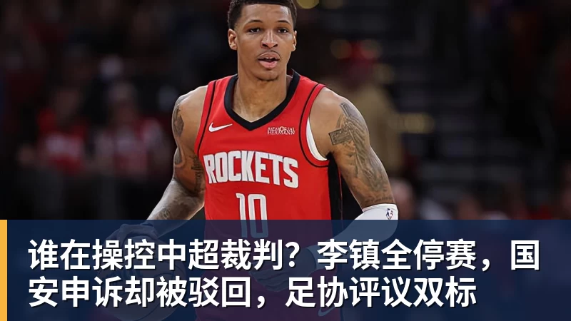 乐鱼-谁在操控中超裁判?李镇全停赛,国安申诉却被驳回,足协评议双标