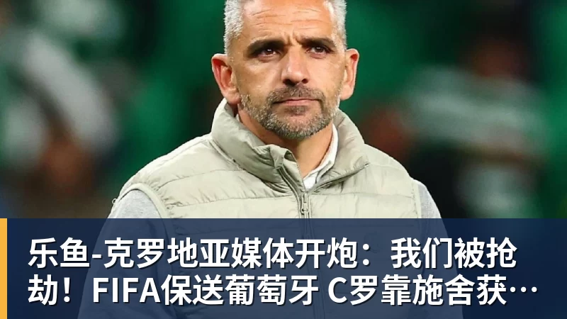 乐鱼-克罗地亚媒体开炮：我们被抢劫！FIFA保送葡萄牙 C罗靠施舍获最佳