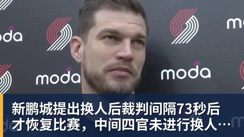 新鹏城提出换人后裁判间隔73秒后才恢复比赛，中间四官未进行换人检查程序