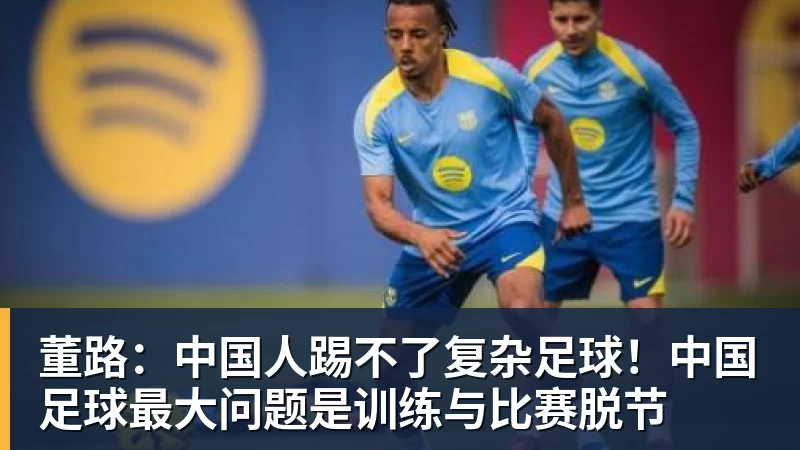 董路：中国人踢不了复杂足球！中国足球最大问题是训练与比赛脱节