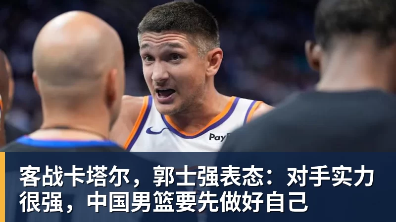 客战卡塔尔，郭士强表态：对手实力很强，中国男篮要先做好自己