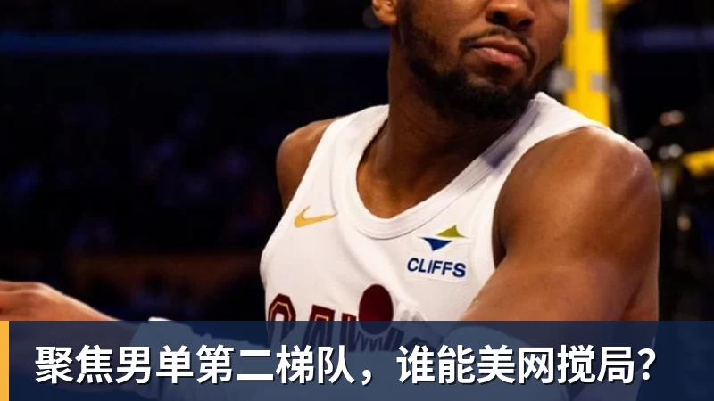 聚焦男单第二梯队，谁能美网搅局？