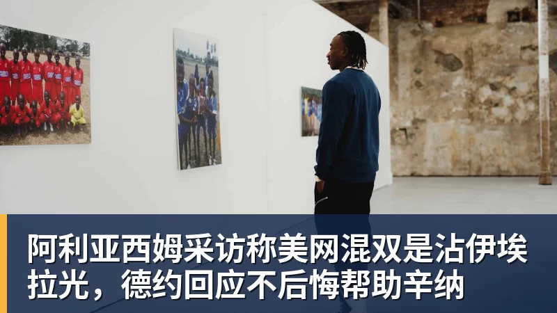 阿利亚西姆采访称美网混双是沾伊埃拉光，德约回应不后悔帮助辛纳