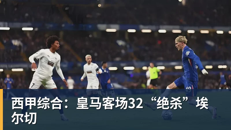 西甲综合：皇马客场32“绝杀”埃尔切