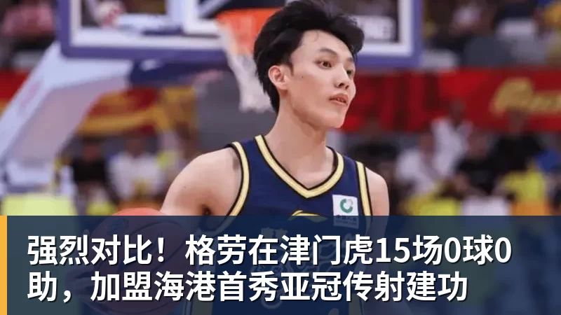 强烈对比！格劳在津门虎15场0球0助，加盟海港首秀亚冠传射建功