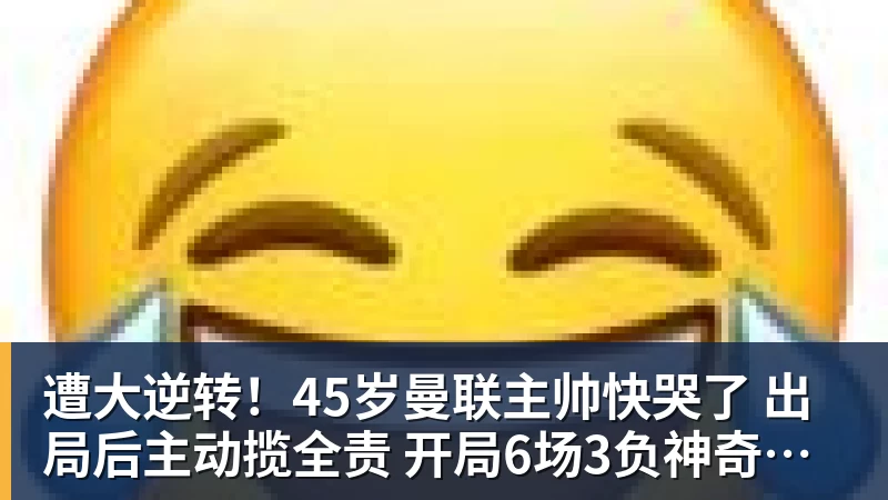遭大逆转！45岁曼联主帅快哭了 出局后主动揽全责 开局6场3负神奇不再