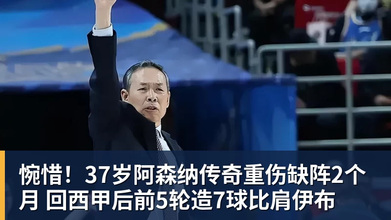 惋惜！37岁阿森纳传奇重伤缺阵2个月 回西甲后前5轮造7球比肩伊布