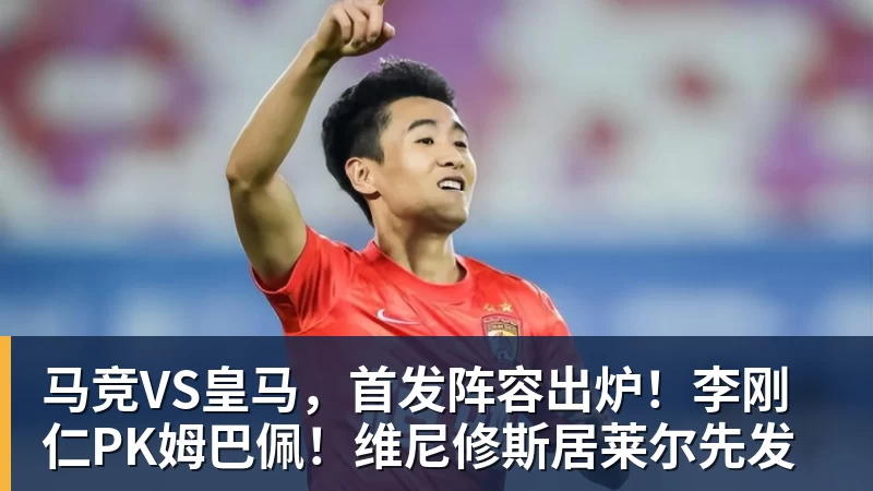 马竞VS皇马,首发阵容出炉!李刚仁PK姆巴佩!维尼修斯居莱尔先发