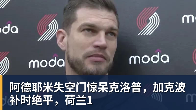 阿德耶米失空门惊呆克洛普，加克波补时绝平，荷兰1