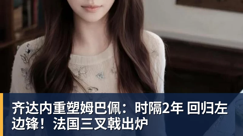 齐达内重塑姆巴佩:时隔2年 回归左边锋!法国三叉戟出炉