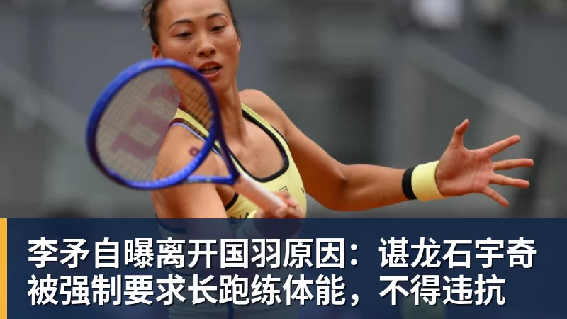 李矛自曝离开国羽原因：谌龙石宇奇被强制要求长跑练体能，不得违抗