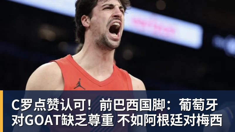 C罗点赞认可！前巴西国脚：葡萄牙对GOAT缺乏尊重 不如阿根廷对梅西