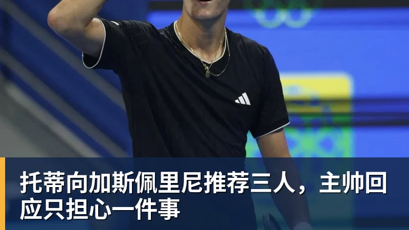 托蒂向加斯佩里尼推荐三人，主帅回应只担心一件事