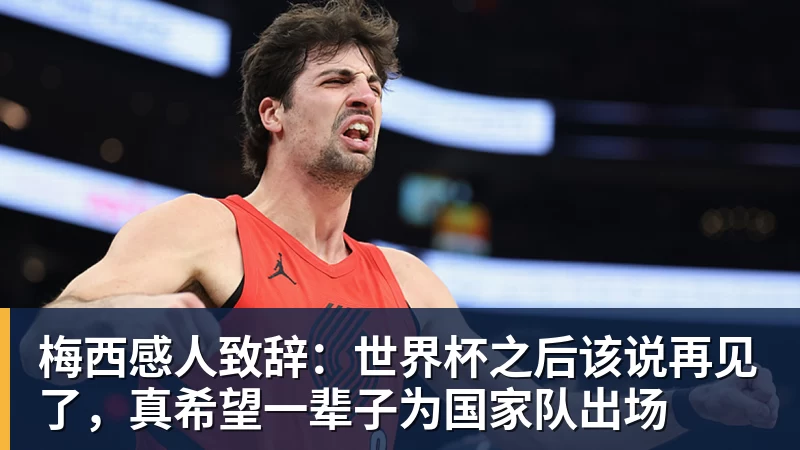 梅西感人致辞：世界杯之后该说再见了，真希望一辈子为国家队出场