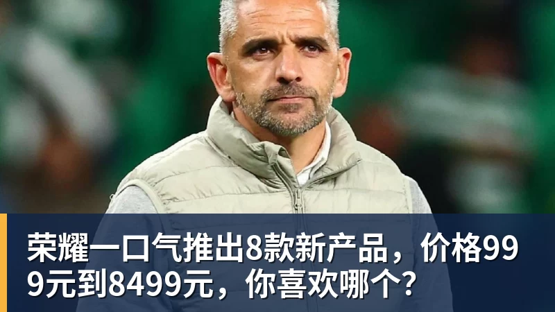 荣耀一口气推出8款新产品，价格999元到8499元，你喜欢哪个？