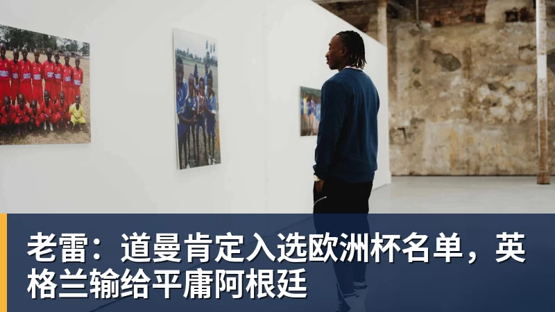 老雷：道曼肯定入选欧洲杯名单，英格兰输给平庸阿根廷