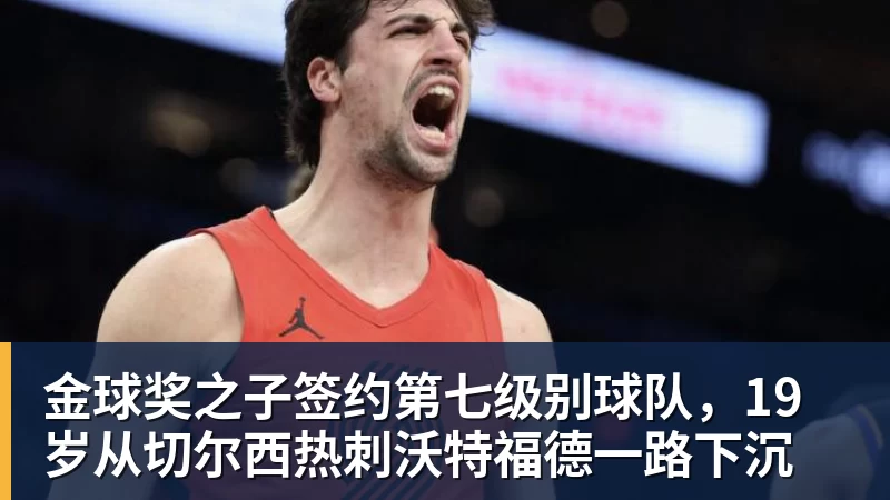 金球奖之子签约第七级别球队，19岁从切尔西热刺沃特福德一路下沉