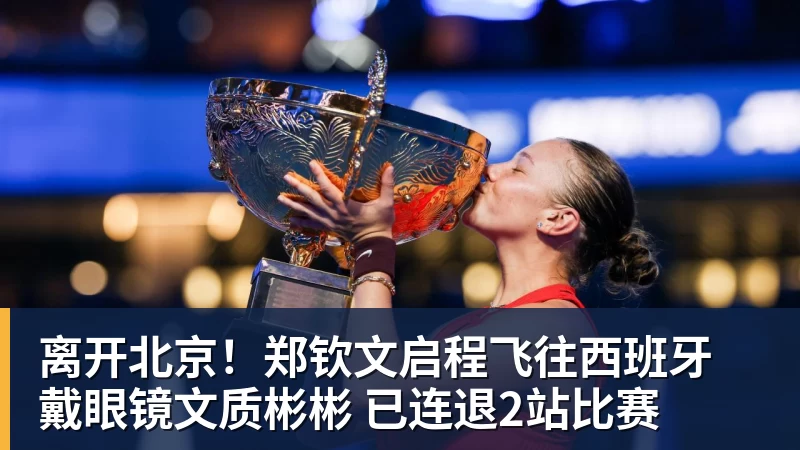 离开北京！郑钦文启程飞往西班牙 戴眼镜文质彬彬 已连退2站比赛