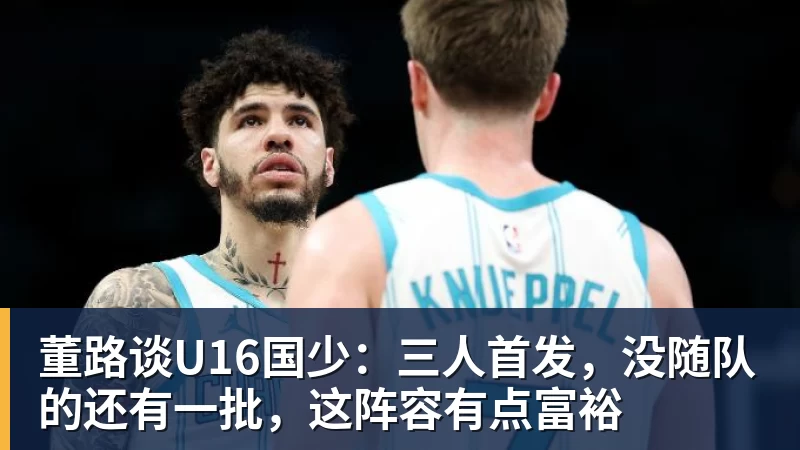 董路谈U16国少:三人首发,没随队的还有一批,这阵容有点富裕